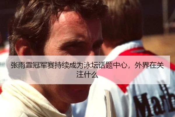 张雨霏冠军赛持续成为泳坛话题中心，外界在关注什么